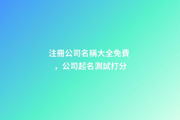 注冊公司名稱大全免費，公司起名測試打分-第1張-公司起名-玄機派